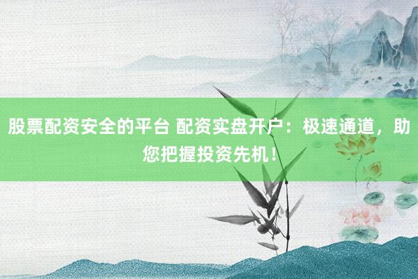 股票配资安全的平台 配资实盘开户：极速通道，助您把握投资先机！