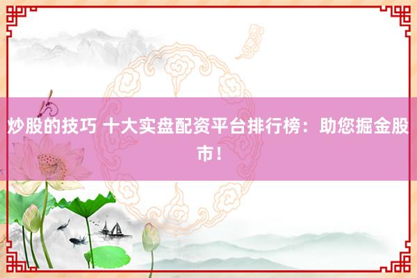 炒股的技巧 十大实盘配资平台排行榜:助您掘金股市!