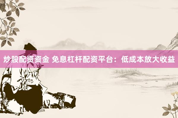 炒股配资资金 免息杠杆配资平台：低成本放大收益