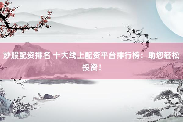 炒股配资排名 十大线上配资平台排行榜：助您轻松投资！