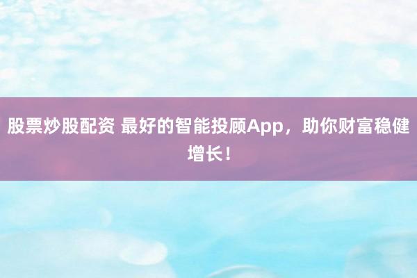 股票炒股配资 最好的智能投顾App,助你财富稳健增长!