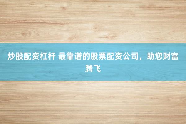 炒股配资杠杆 最靠谱的股票配资公司,助您财富腾飞