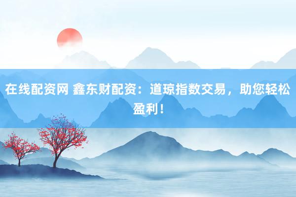 在线配资网 鑫东财配资：道琼指数交易，助您轻松盈利！