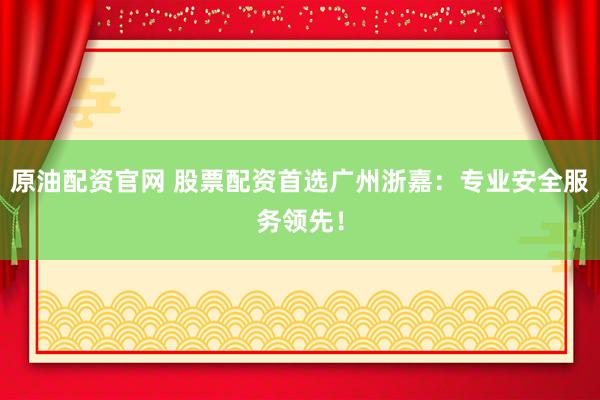 原油配资官网 股票配资首选广州浙嘉：专业安全服务领先！