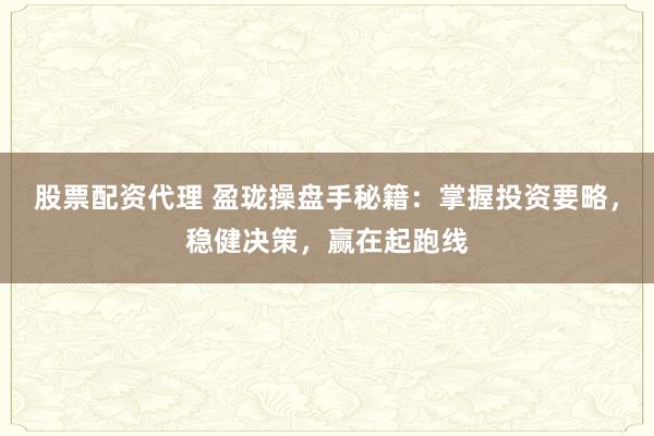 股票配资代理 盈珑操盘手秘籍：掌握投资要略，稳健决策，赢在起跑线