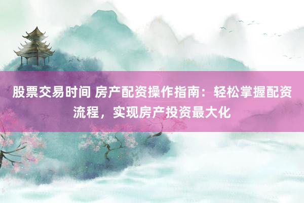 股票交易时间 房产配资操作指南：轻松掌握配资流程，实现房产投资最大化