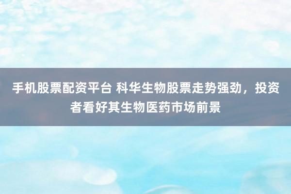 手机股票配资平台 科华生物股票走势强劲，投资者看好其生物医药市场前景