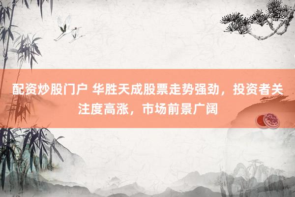 配资炒股门户 华胜天成股票走势强劲，投资者关注度高涨，市场前景广阔