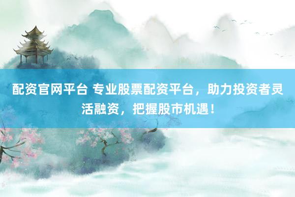 配资官网平台 专业股票配资平台，助力投资者灵活融资，把握股市机遇！