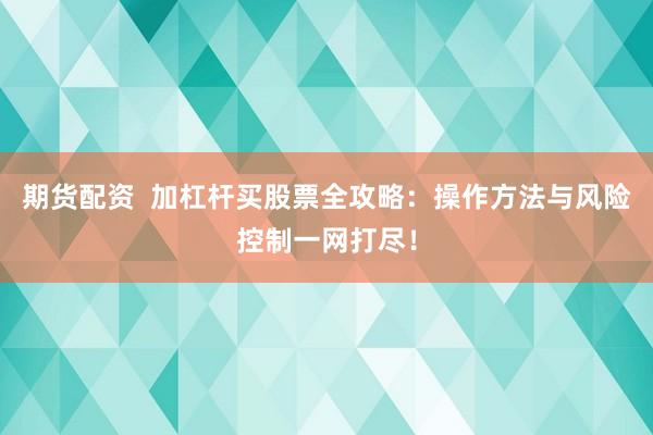 期货配资  加杠杆买股票全攻略：操作方法与风险控制一网打尽！