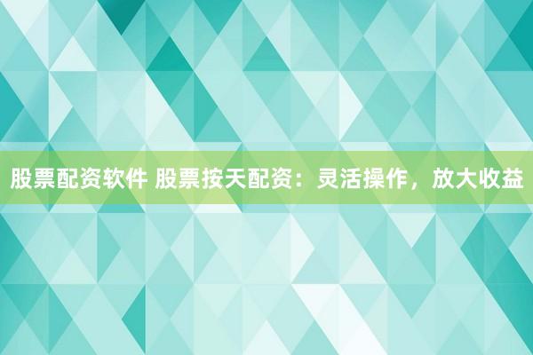 股票配资软件 股票按天配资：灵活操作，放大收益