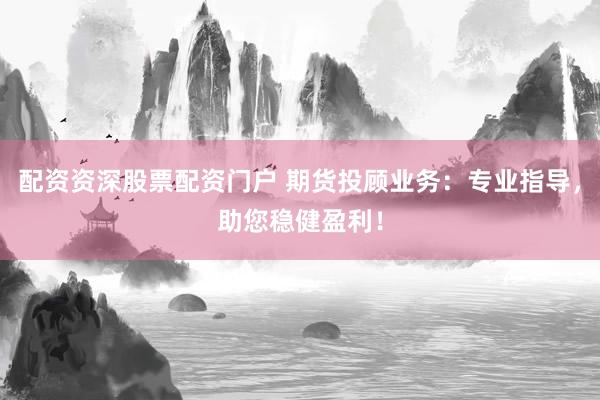 配资资深股票配资门户 期货投顾业务：专业指导，助您稳健盈利！
