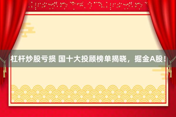 杠杆炒股亏损 国十大投顾榜单揭晓，掘金A股！