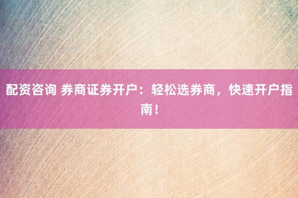 配资咨询 券商证券开户：轻松选券商，快速开户指南！