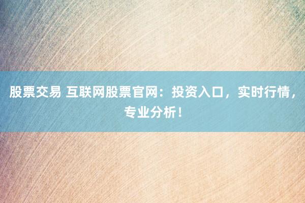 股票交易 互联网股票官网：投资入口，实时行情，专业分析！
