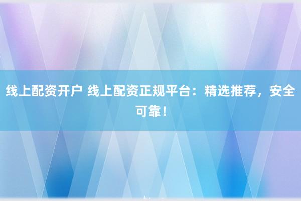 线上配资开户 线上配资正规平台：精选推荐，安全可靠！