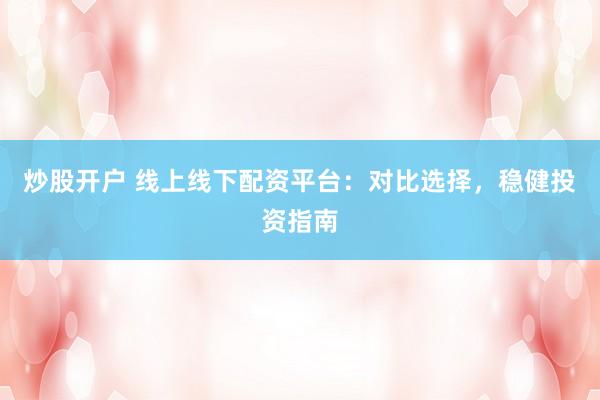 炒股开户 线上线下配资平台：对比选择，稳健投资指南