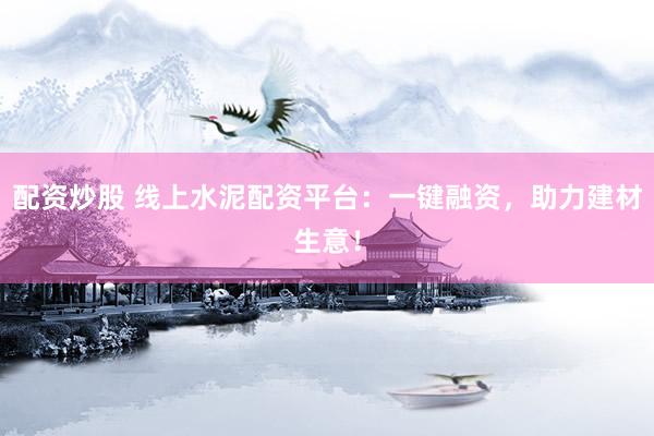 配资炒股 线上水泥配资平台：一键融资，助力建材生意！