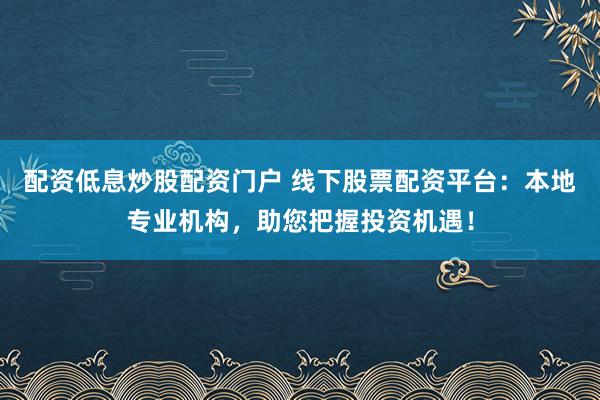 配资低息炒股配资门户 线下股票配资平台:本地专业机构,助您把握投资机遇!