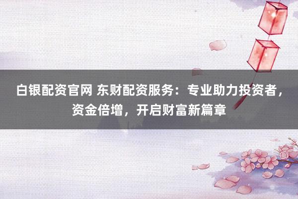 白银配资官网 东财配资服务：专业助力投资者，资金倍增，开启财富新篇章