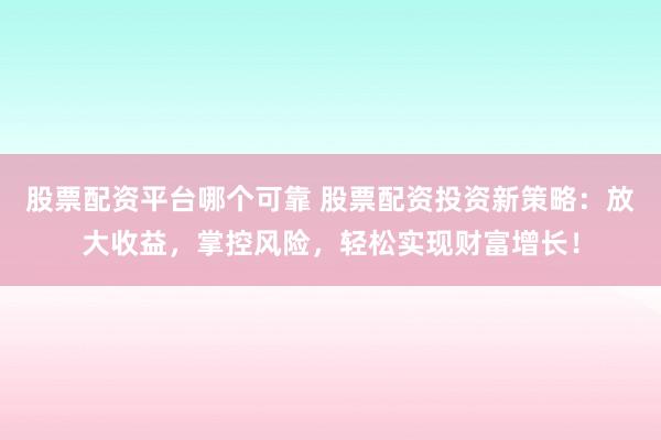 股票配资平台哪个可靠 股票配资投资新策略：放大收益，掌控风险，轻松实现财富增长！