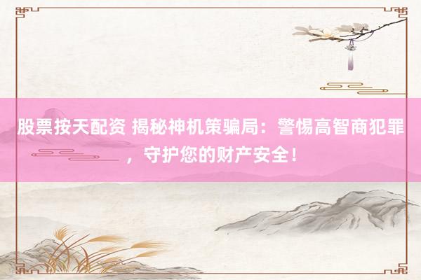 股票按天配资 揭秘神机策骗局：警惕高智商犯罪，守护您的财产安全！