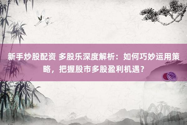 新手炒股配资 多股乐深度解析：如何巧妙运用策略，把握股市多股盈利机遇？