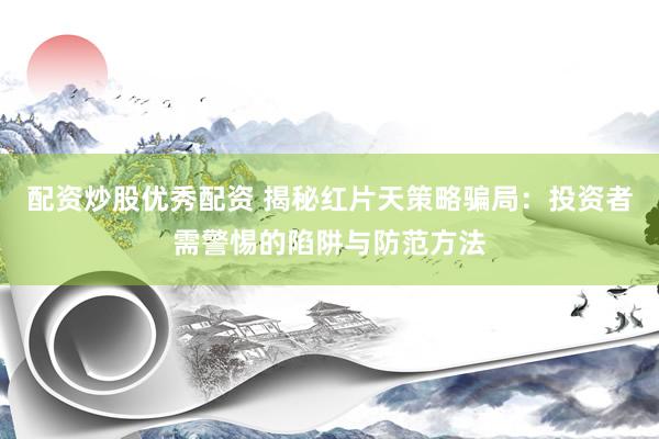 配资炒股优秀配资 揭秘红片天策略骗局：投资者需警惕的陷阱与防范方法