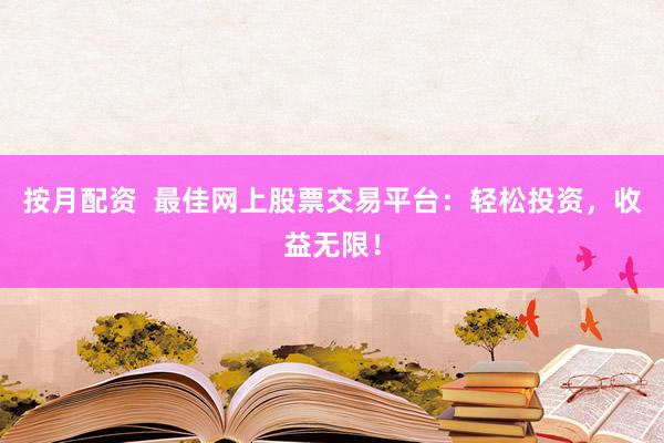 按月配资 最佳网上股票交易平台:轻松投资,收益无限!