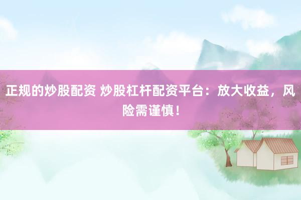 正规的炒股配资 炒股杠杆配资平台:放大收益,风险需谨慎!