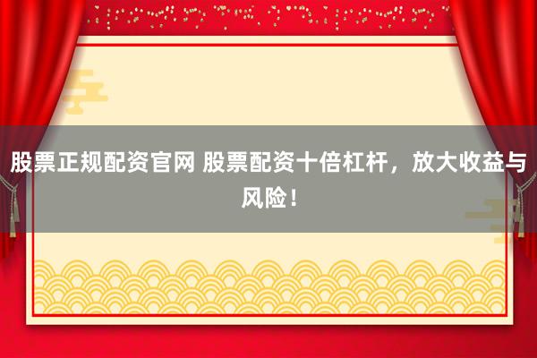 股票正规配资官网 股票配资十倍杠杆，放大收益与风险！