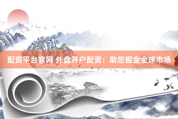 配资平台官网 外盘开户配资：助您掘金全球市场
