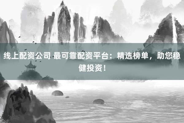 线上配资公司 最可靠配资平台：精选榜单，助您稳健投资！