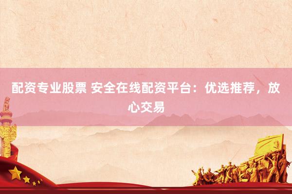 配资专业股票 安全在线配资平台：优选推荐，放心交易