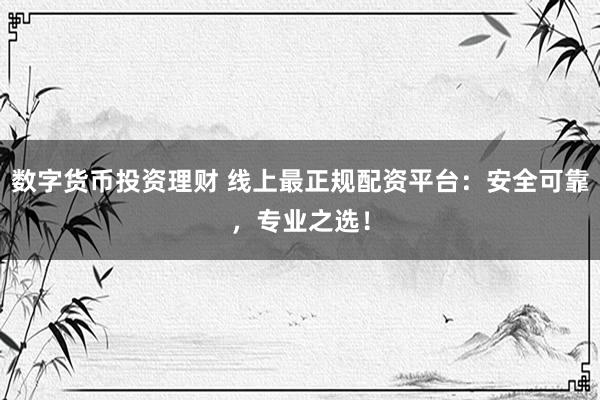 数字货币投资理财 线上最正规配资平台:安全可靠,专业之选!