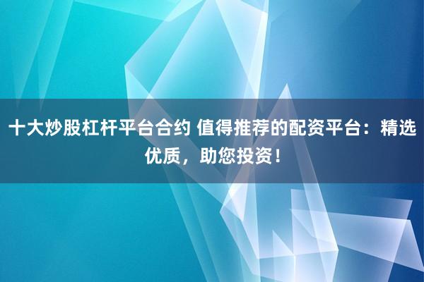 十大炒股杠杆平台合约 值得推荐的配资平台：精选优质，助您投资！