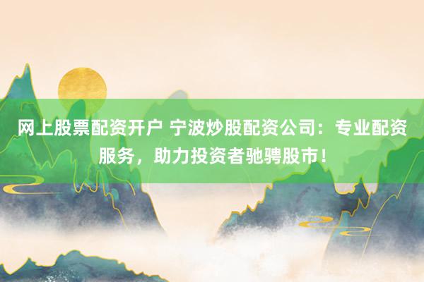 网上股票配资开户 宁波炒股配资公司：专业配资服务，助力投资者驰骋股市！