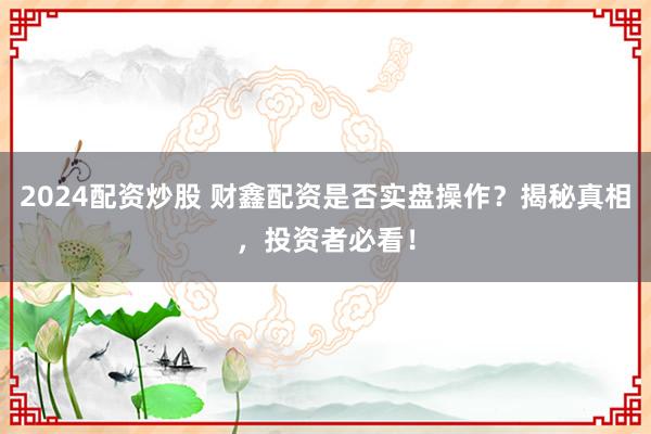 2024配资炒股 财鑫配资是否实盘操作？揭秘真相，投资者必看！