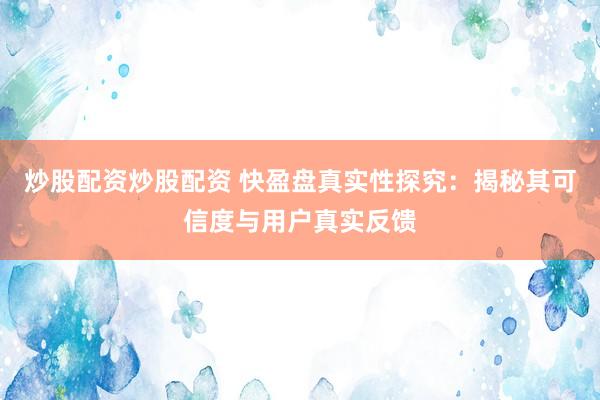 炒股配资炒股配资 快盈盘真实性探究:揭秘其可信度与用户真实反馈