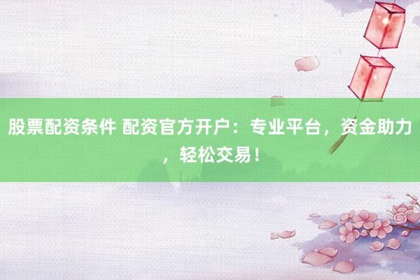 股票配资条件 配资官方开户:专业平台,资金助力,轻松交易!