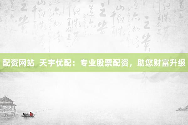 配资网站  天宇优配：专业股票配资，助您财富升级