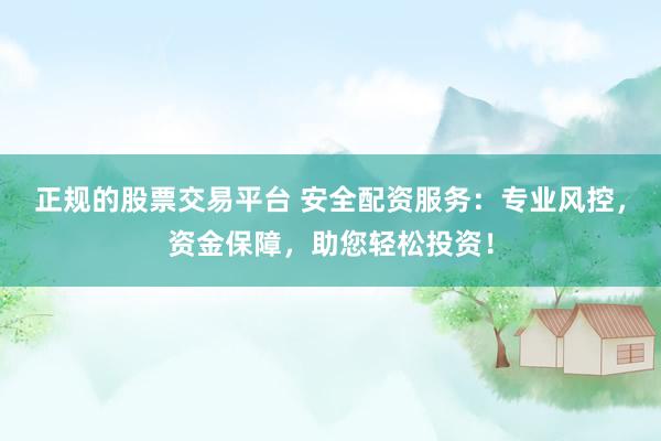正规的股票交易平台 安全配资服务：专业风控，资金保障，助您轻松投资！