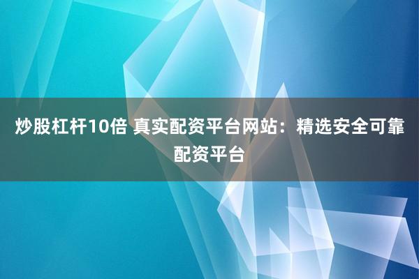 炒股杠杆10倍 真实配资平台网站：精选安全可靠配资平台