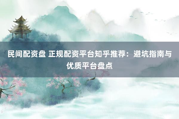 民间配资盘 正规配资平台知乎推荐：避坑指南与优质平台盘点