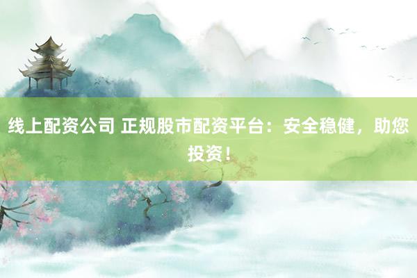 线上配资公司 正规股市配资平台：安全稳健，助您投资！