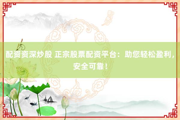 配资资深炒股 正宗股票配资平台：助您轻松盈利，安全可靠！