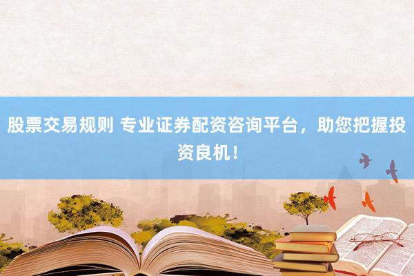 股票交易规则 专业证券配资咨询平台，助您把握投资良机！