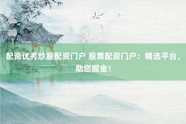 配资优秀炒股配资门户 股票配资门户：精选平台，助您掘金！