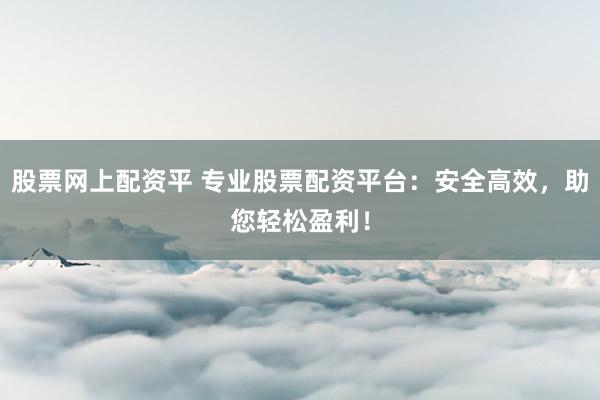 股票网上配资平 专业股票配资平台：安全高效，助您轻松盈利！