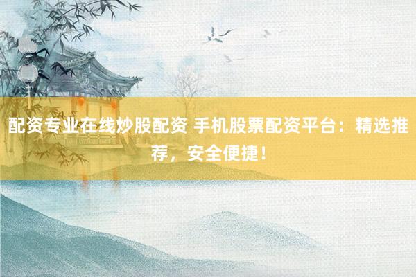 配资专业在线炒股配资 手机股票配资平台:精选推荐,安全便捷!